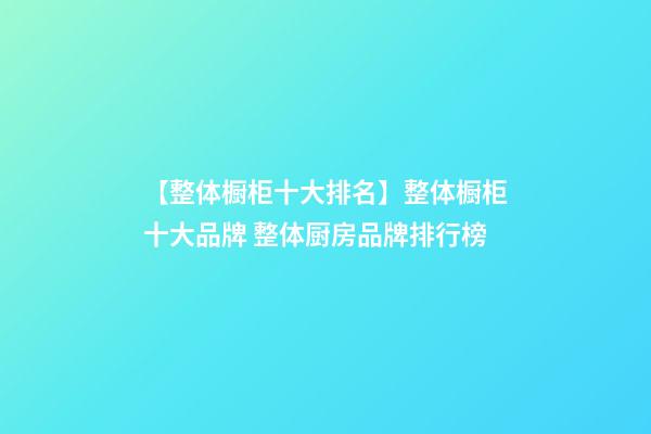 【整体橱柜十大排名】整体橱柜十大品牌 整体厨房品牌排行榜-第1张-商标起名-玄机派